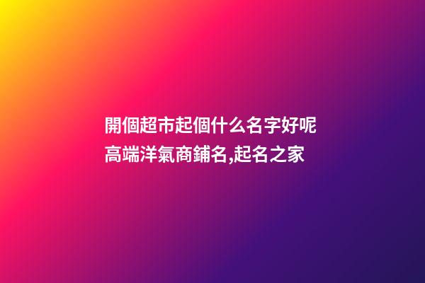 開個超市起個什么名字好呢 高端洋氣商鋪名,起名之家-第1張-店鋪起名-玄機派